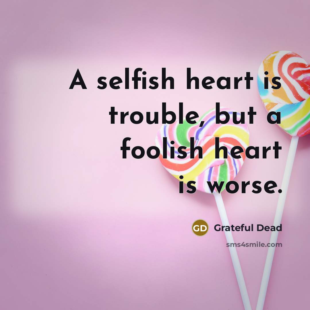 “A selfish heart is trouble, but a foolish heart is worse.” quote by Grateful Dead