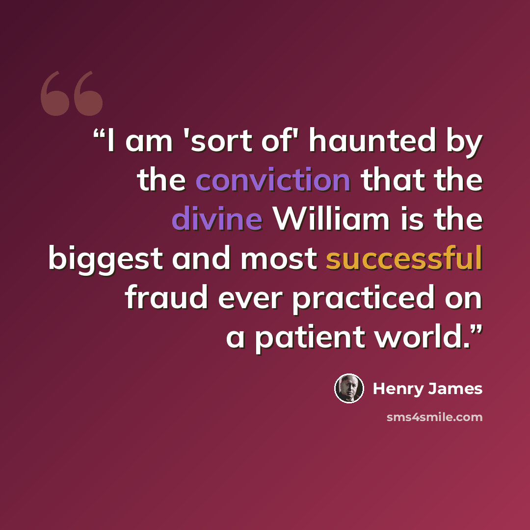 “I am 'sort of' haunted by the conviction that the divine William is the biggest and most successful fraud ever practiced on a patient world.” quote by Henry James