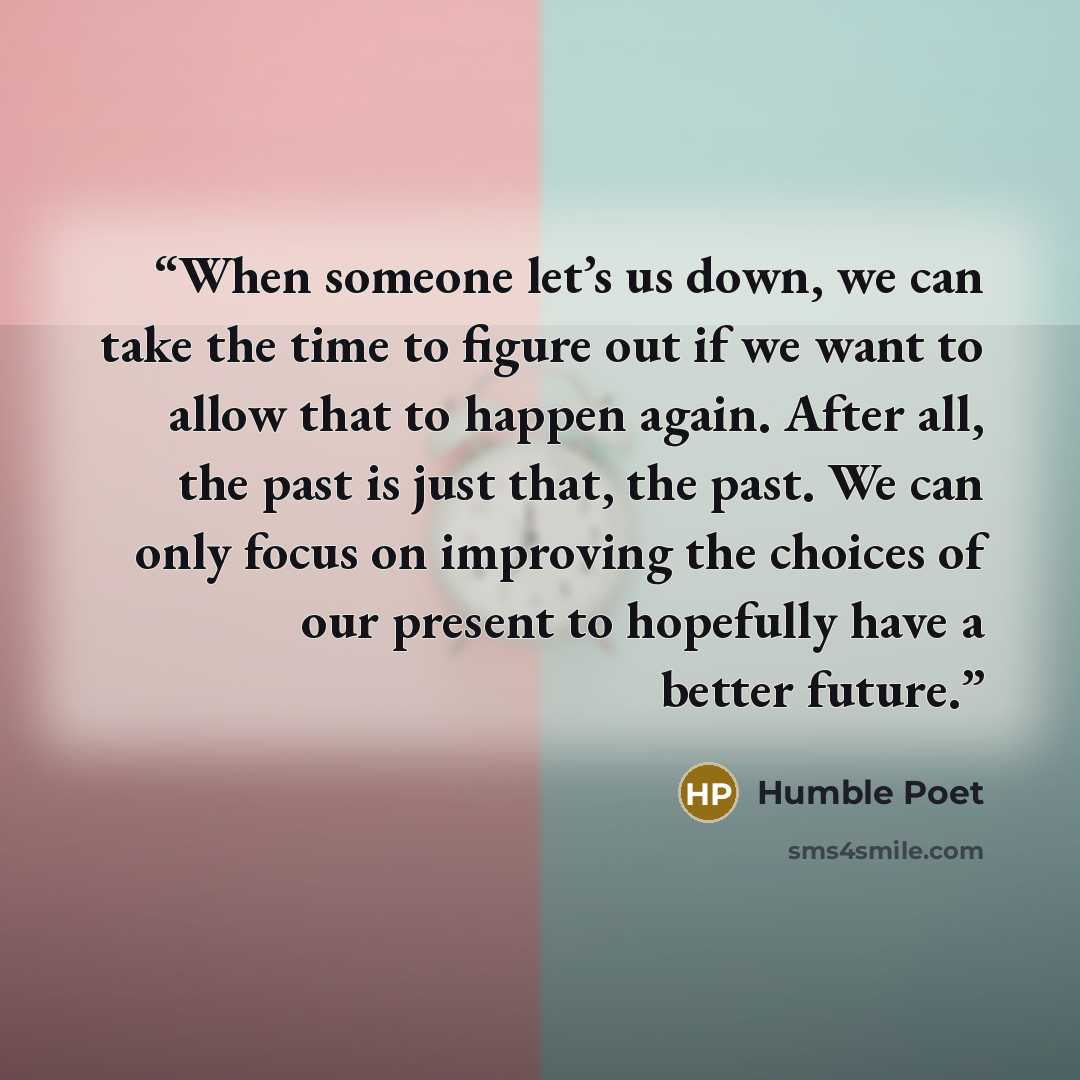 “When someone let’s us down, we can take the time to figure out if we want to allow that to happen again. After all, the past is just that, the past. We can only focus on improving the choices of our present to hopefully have a better future.” quote by Humble Poet