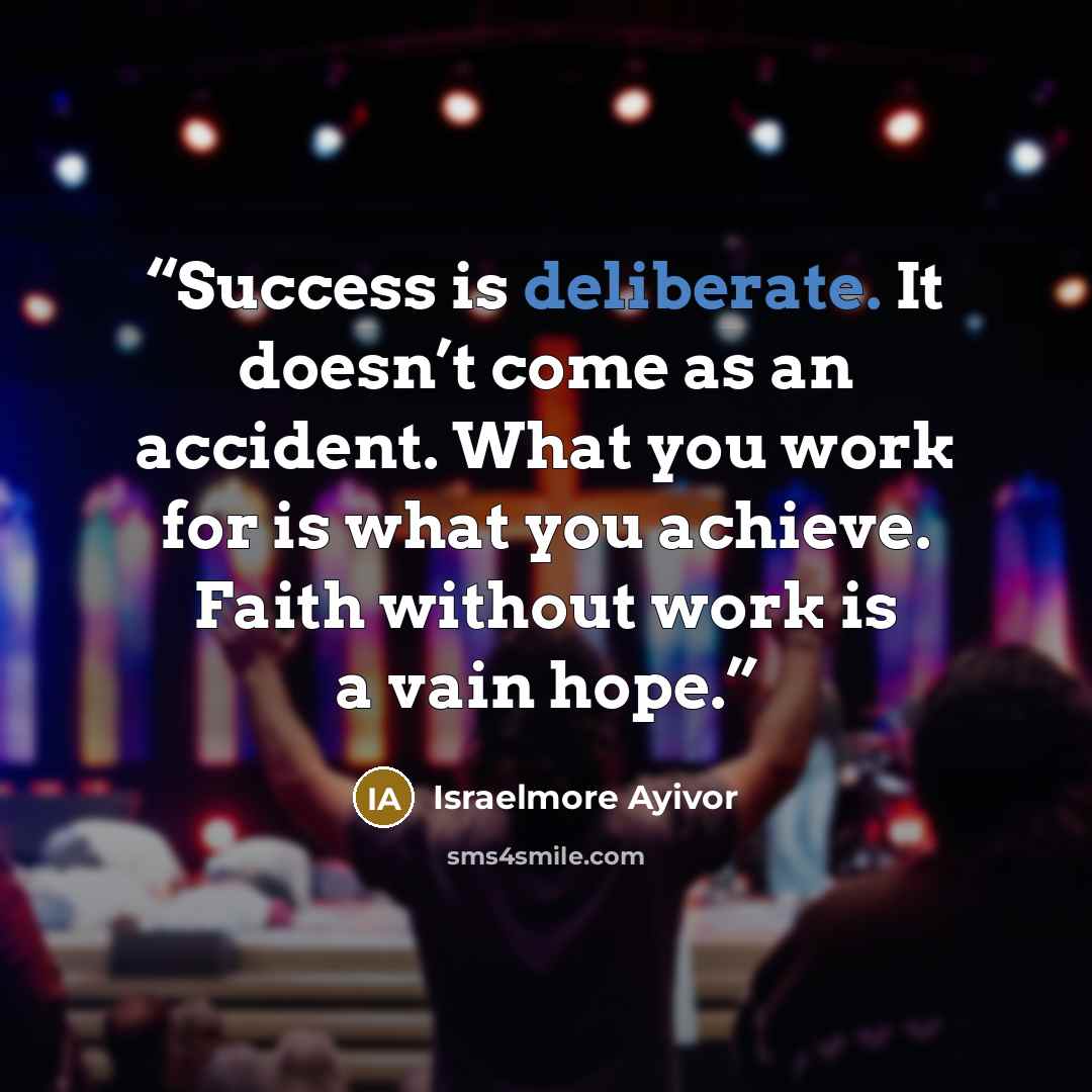 “Success is deliberate. It doesn’t come as an accident. What you work for is what you achieve. Faith without work is a vain hope.” quote by Israelmore Ayivor