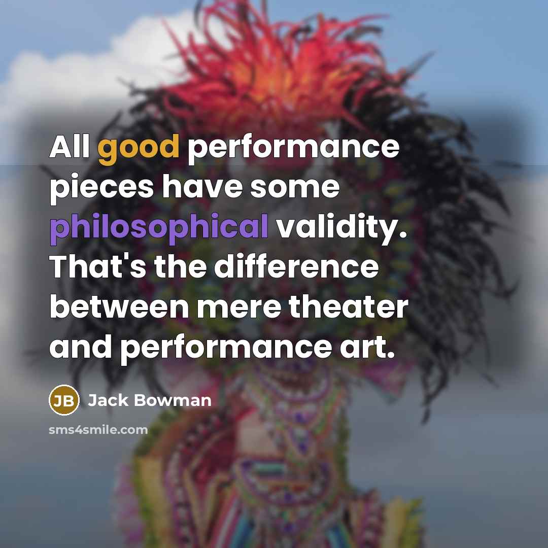 “All good performance pieces have some philosophical validity. That's the difference between mere theater and performance art.” quote by Jack Bowman