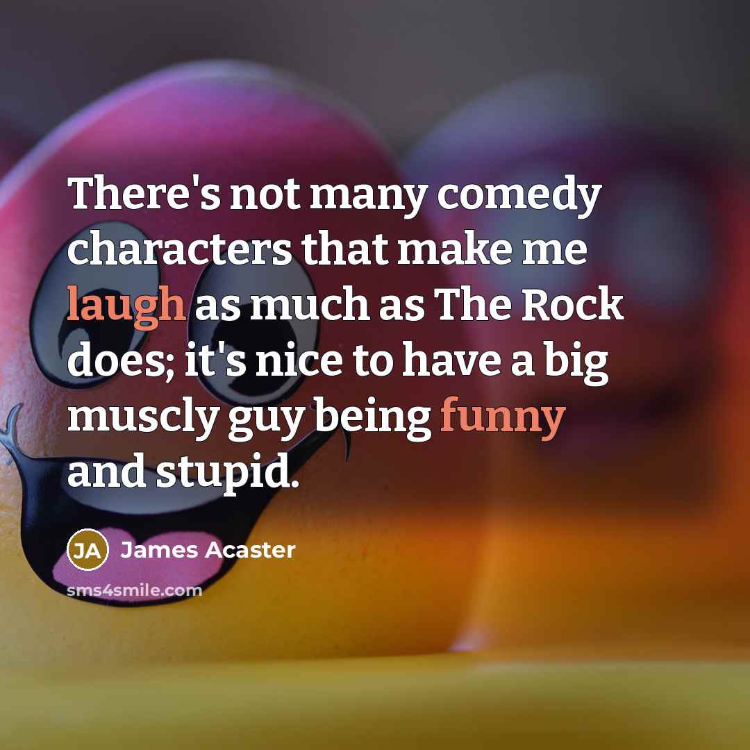 “There's not many comedy characters that make me laugh as much as The Rock does; it's nice to have a big muscly guy being funny and stupid.” quote by James Acaster