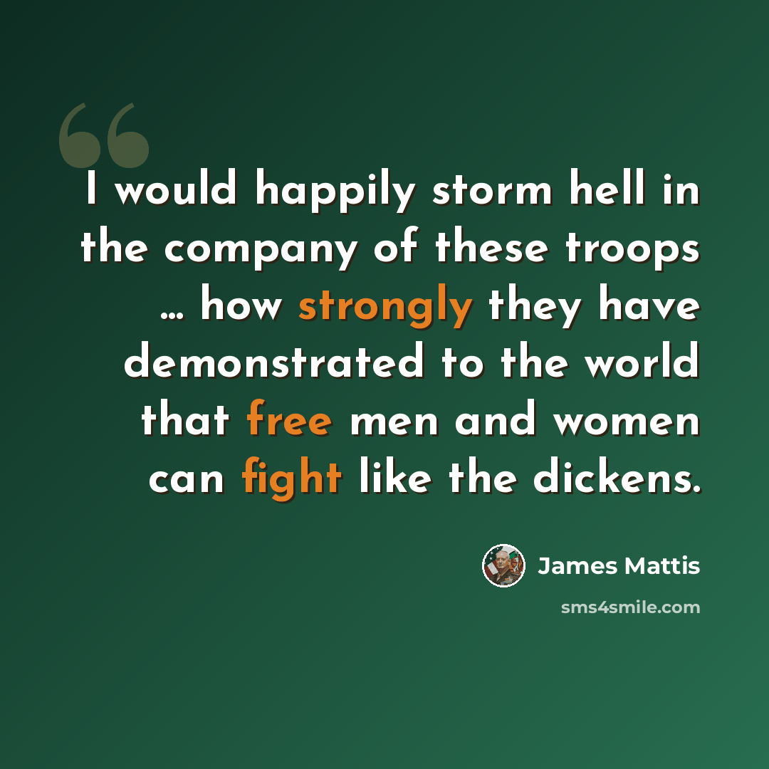 “I would happily storm hell in the company of these troops ... how strongly they have demonstrated to the world that free men and women can fight like the dickens.” quote by James Mattis