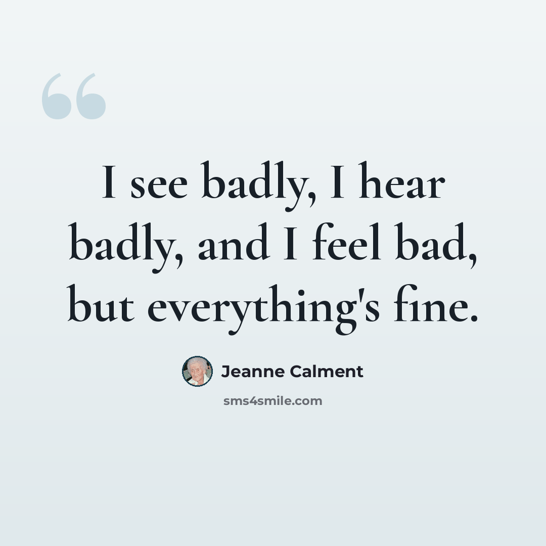 “I see badly, I hear badly, and I feel bad, but everything's fine.” quote by Jeanne Calment