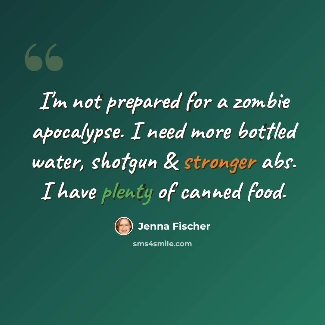 “I'm not prepared for a zombie apocalypse. I need more bottled water, shotgun & stronger abs. I have plenty of canned food.” quote by Jenna Fischer