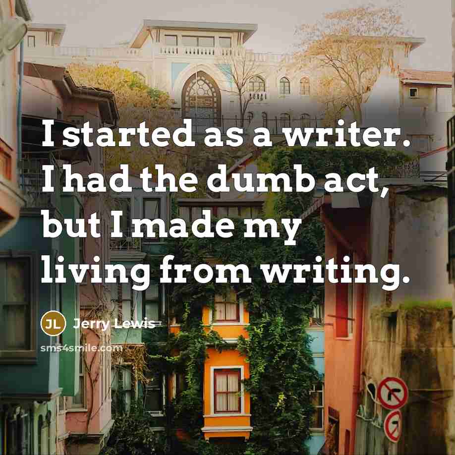 “I started as a writer. I had the dumb act, but I made my living from writing.” quote by Jerry Lewis