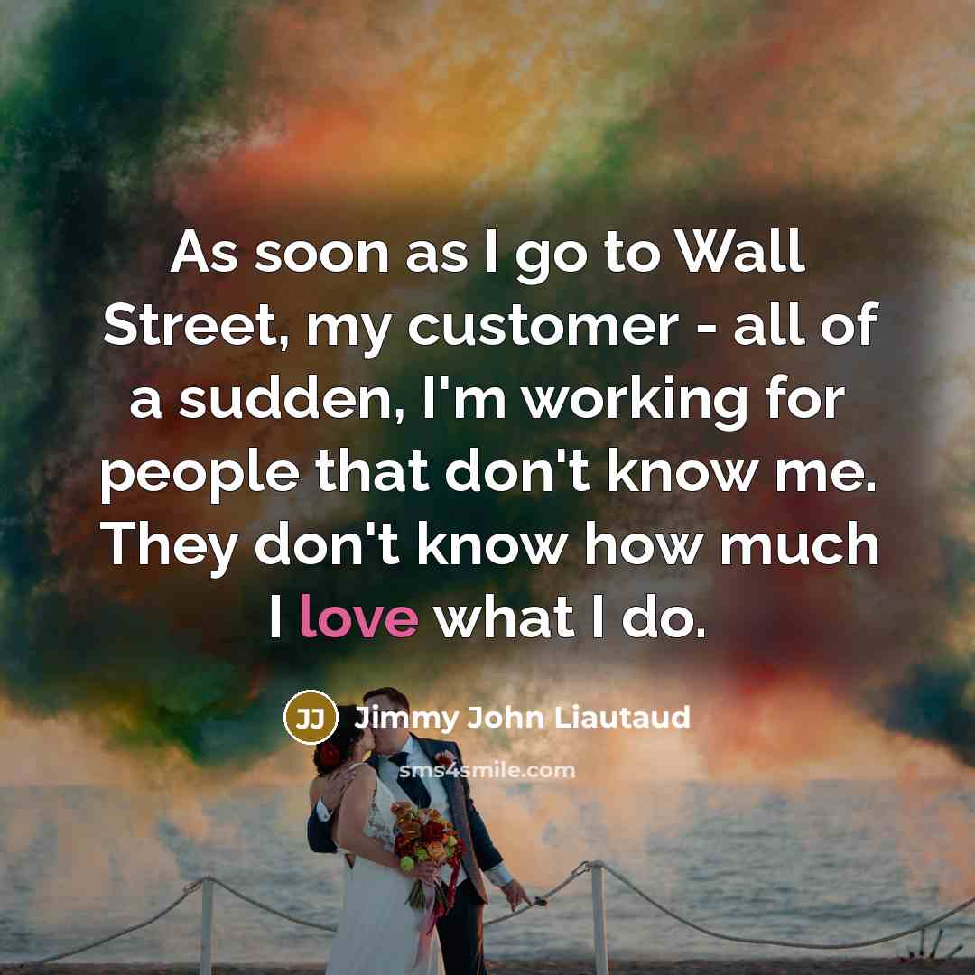 “As soon as I go to Wall Street, my customer - all of a sudden, I'm working for people that don't know me. They don't know how much I love what I do.” quote by Jimmy John Liautaud