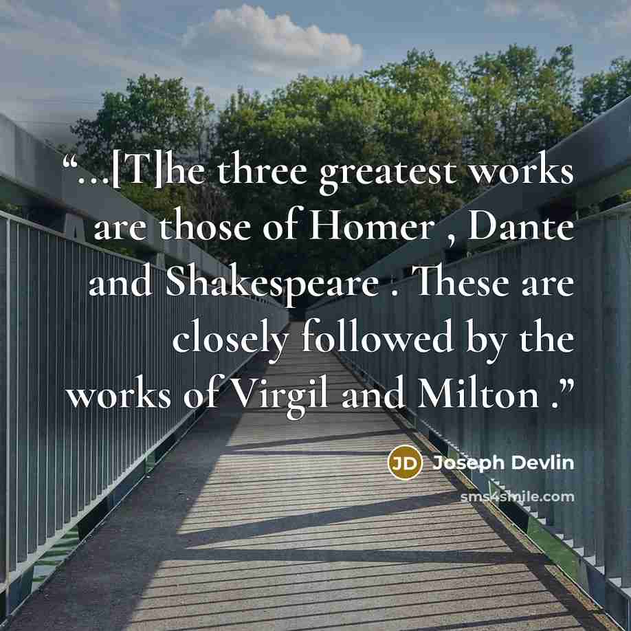 “...[T]he three greatest works are those of Homer , Dante and Shakespeare . These are closely followed by the works of Virgil and Milton .” quote by Joseph Devlin