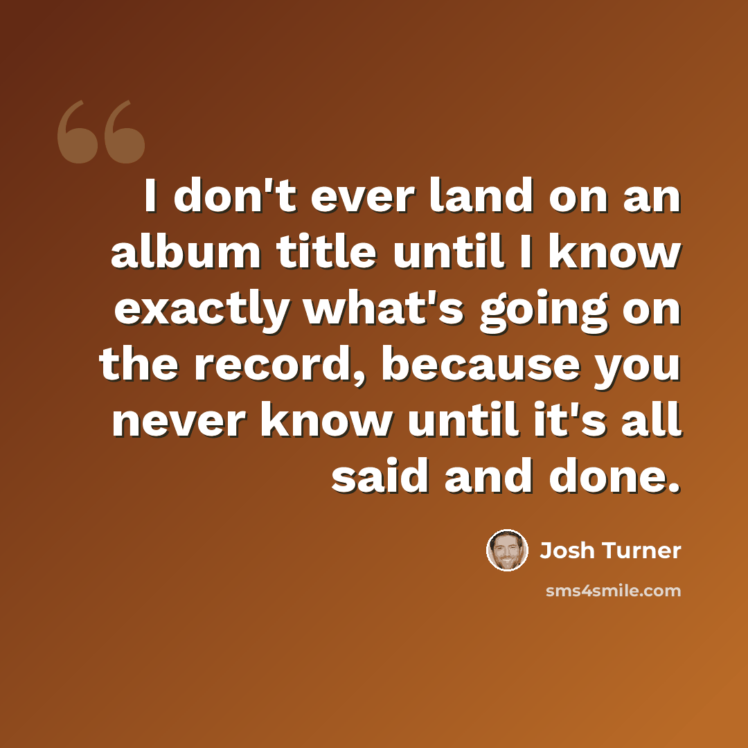 “I don't ever land on an album title until I know exactly what's going on the record, because you never know until it's all said and done.” quote by Josh Turner