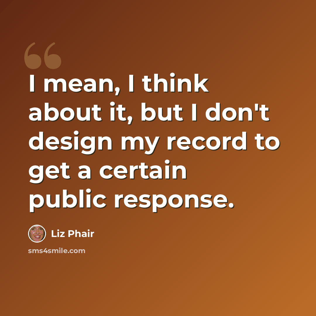 “I mean, I think about it, but I don't design my record to get a certain public response.” quote by Liz Phair