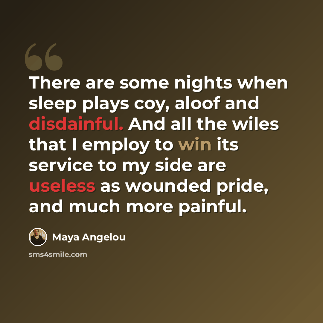 “There are some nights when sleep plays coy, aloof and disdainful. And all the wiles that I employ to win its service to my side are useless as wounded pride, and much more painful.” quote by Maya Angelou