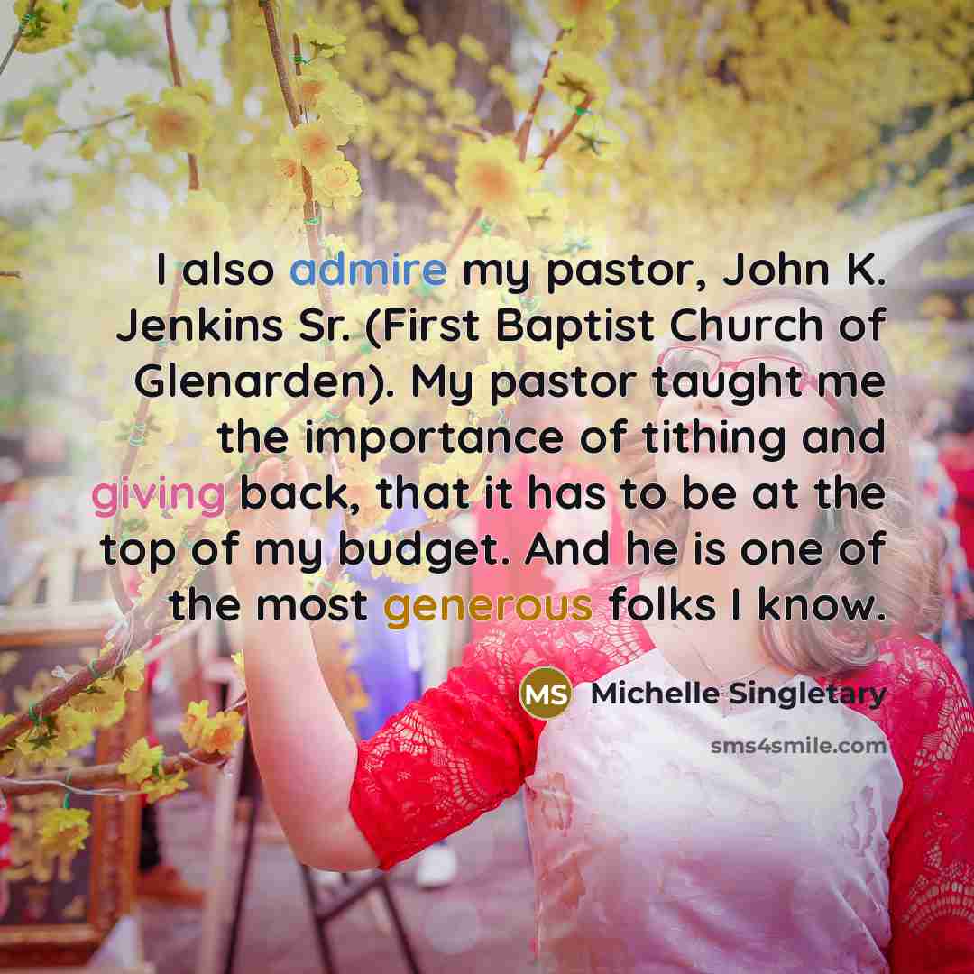 “I also admire my pastor, John K. Jenkins Sr. (First Baptist Church of Glenarden). My pastor taught me the importance of tithing and giving back, that it has to be at the top of my budget. And he is one of the most generous folks I know.” quote by Michelle Singletary