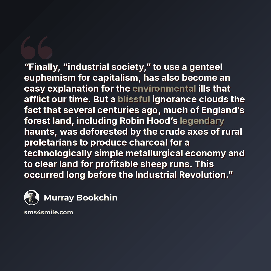 “Finally, “industrial society,” to use a genteel euphemism for capitalism, has also become an easy explanation for the environmental ills that afflict our time. But a blissful ignorance clouds the fact that several centuries ago, much of England’s forest land, including Robin Hood’s legendary…” quote by Murray Bookchin