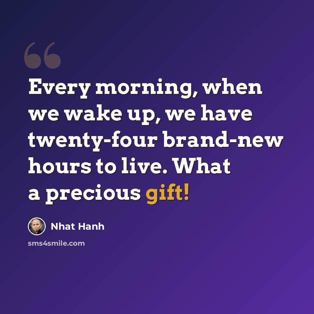 “Every morning, when we wake up, we have twenty-four brand-new hours to live. What a precious gift!” quote by Nhat Hanh