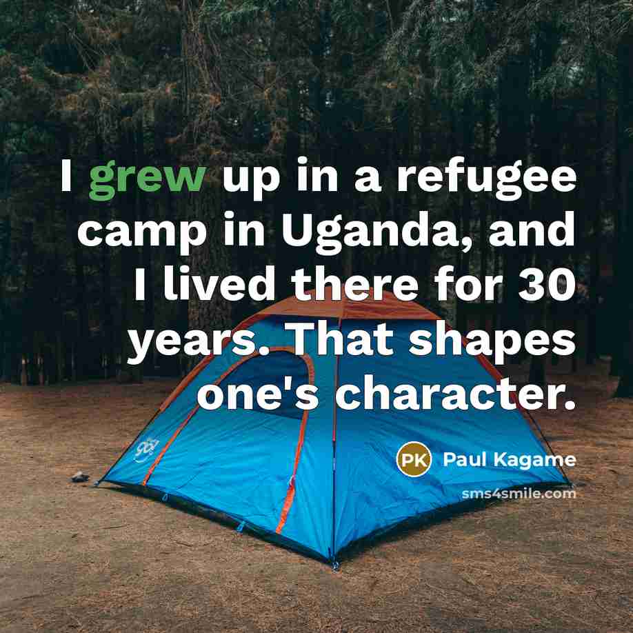 “I grew up in a refugee camp in Uganda, and I lived there for 30 years. That shapes one's character.” quote by Paul Kagame