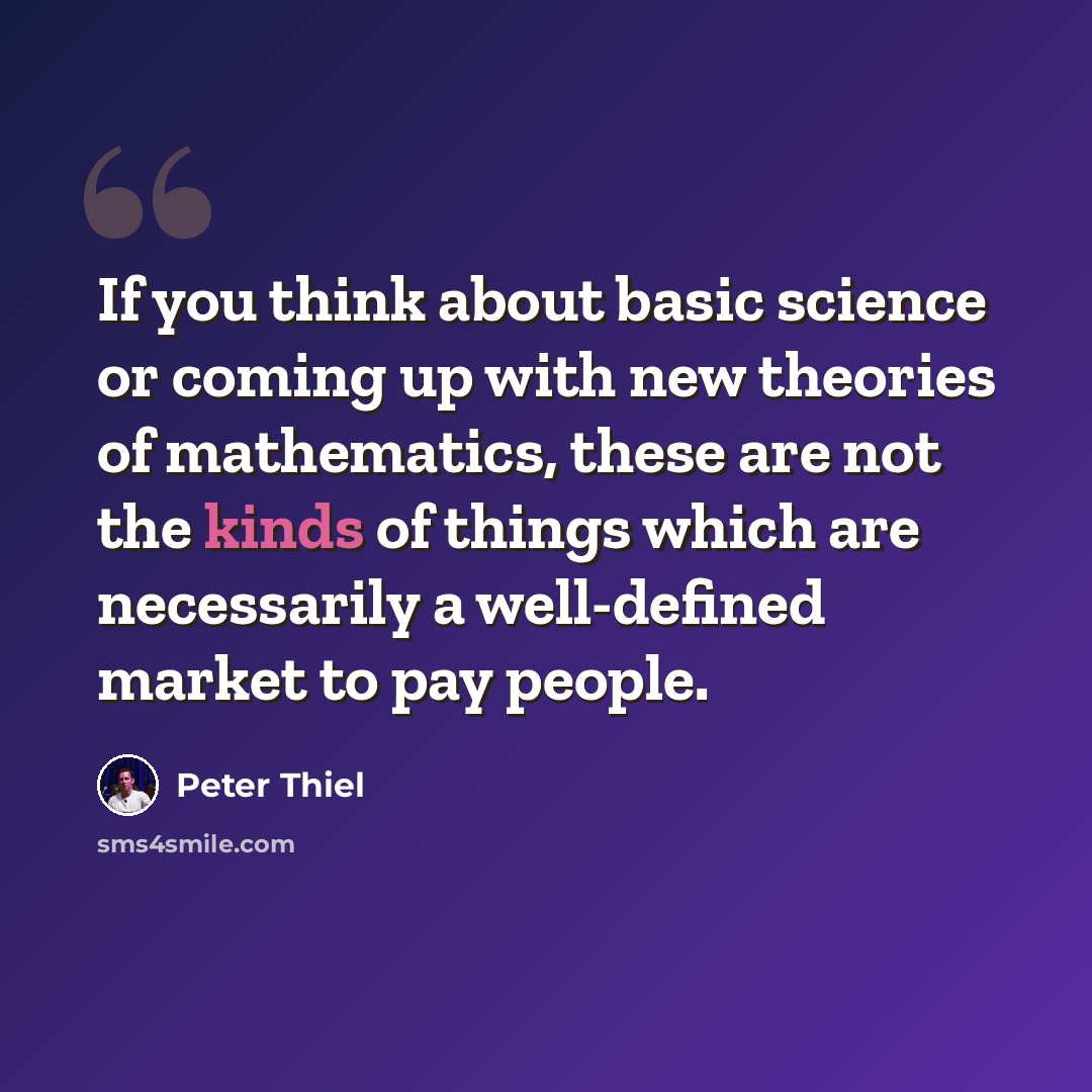 “If you think about basic science or coming up with new theories of mathematics, these are not the kinds of things which are necessarily a well-defined market to pay people.” quote by Peter Thiel