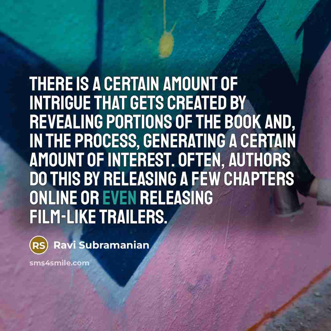 “There is a certain amount of intrigue that gets created by revealing portions of the book and, in the process, generating a certain amount of interest. Often, authors do this by releasing a few chapters online or even releasing film-like trailers.” quote by Ravi Subramanian