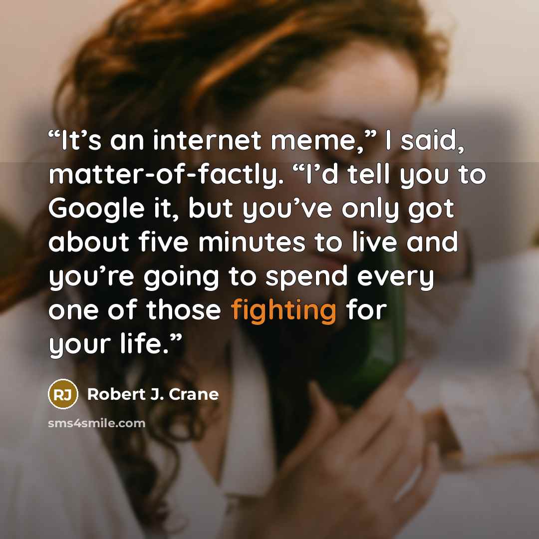 “It’s an internet meme,” I said, matter-of-factly. “I’d tell you to Google it, but you’ve only got about five minutes to live and you’re going to spend every one of those fighting for your life.” quote by Robert J. Crane