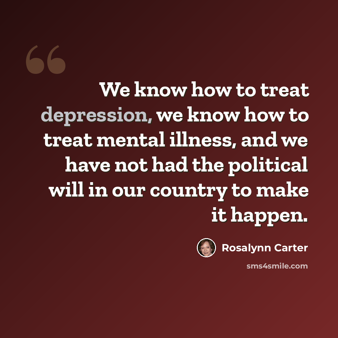 “We know how to treat depression, we know how to treat mental illness, and we have not had the political will in our country to make it happen.” quote by Rosalynn Carter