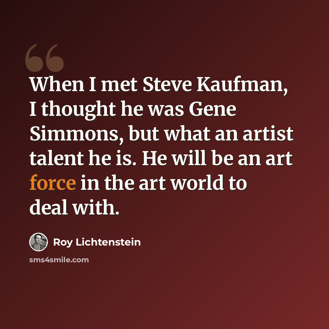 “When I met Steve Kaufman, I thought he was Gene Simmons, but what an artist talent he is. He will be an art force in the art world to deal with.” quote by Roy Lichtenstein
