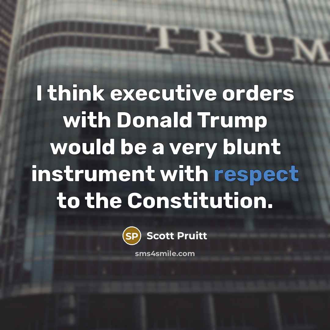 “I think executive orders with Donald Trump would be a very blunt instrument with respect to the Constitution.” quote by Scott Pruitt