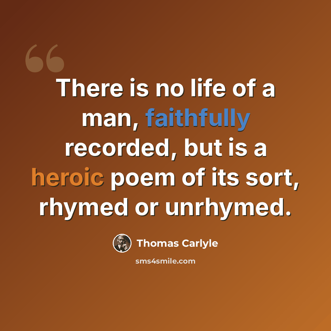 “There is no life of a man, faithfully recorded, but is a heroic poem of its sort, rhymed or unrhymed.” quote by Thomas Carlyle