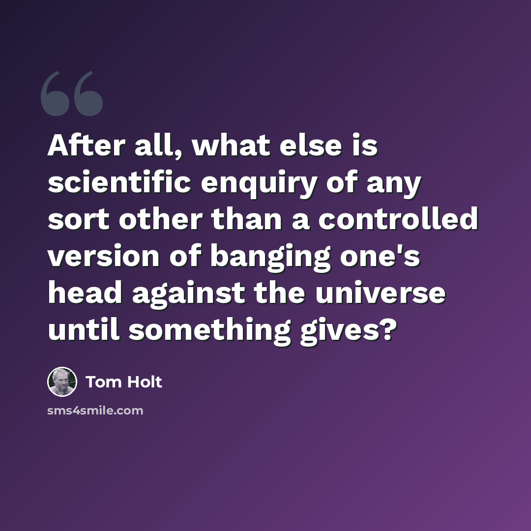 “After all, what else is scientific enquiry of any sort other than a controlled version of banging one's head against the universe until something gives?” quote by Tom Holt