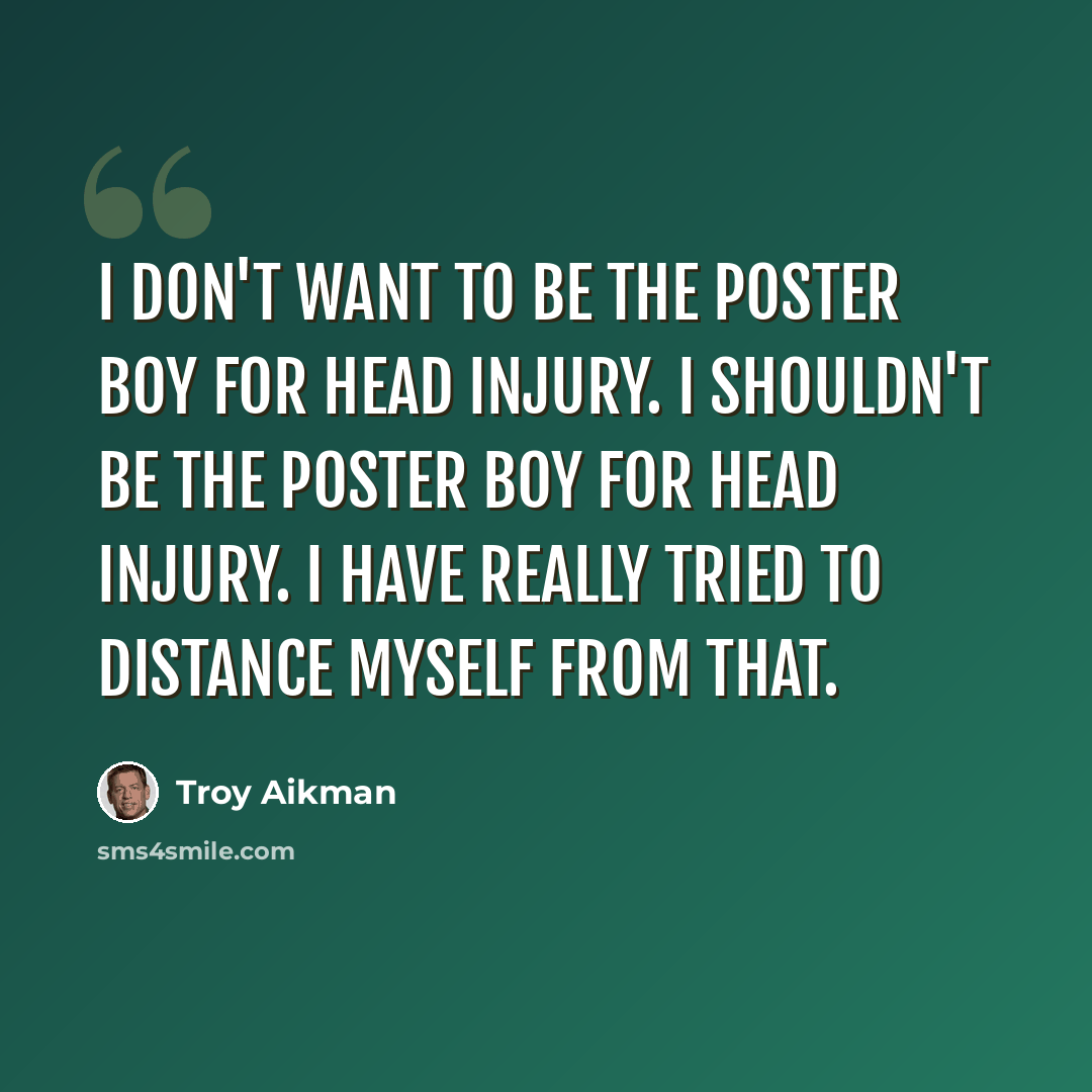 “I don't want to be the poster boy for head injury. I shouldn't be the poster boy for head injury. I have really tried to distance myself from that.” quote by Troy Aikman