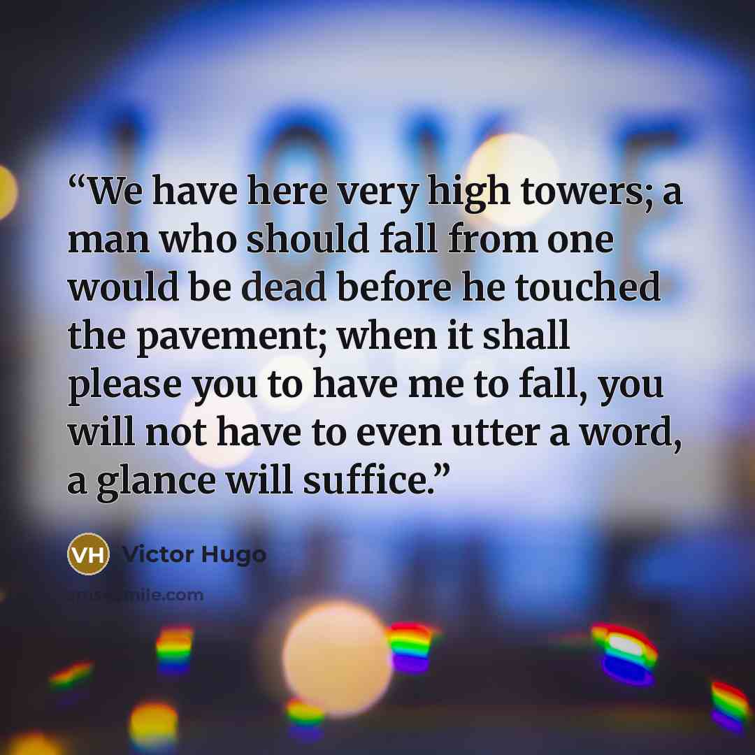 “We have here very high towers; a man who should fall from one would be dead before he touched the pavement; when it shall please you to have me to fall, you will not have to even utter a word, a glance will suffice.” quote by Victor Hugo