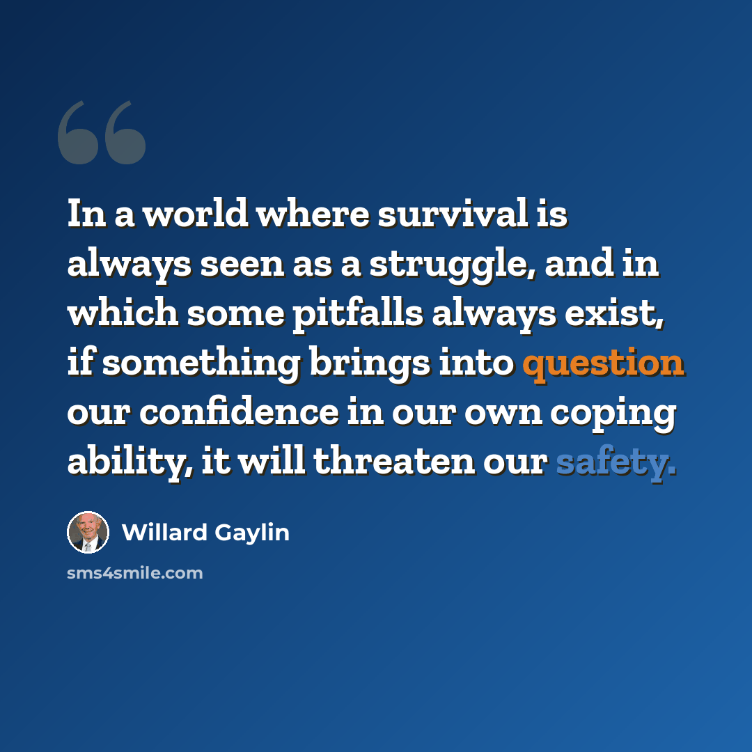 “In a world where survival is always seen as a struggle, and in which some pitfalls always exist, if something brings into question our confidence in our own coping ability, it will threaten our safety.” quote by Willard Gaylin