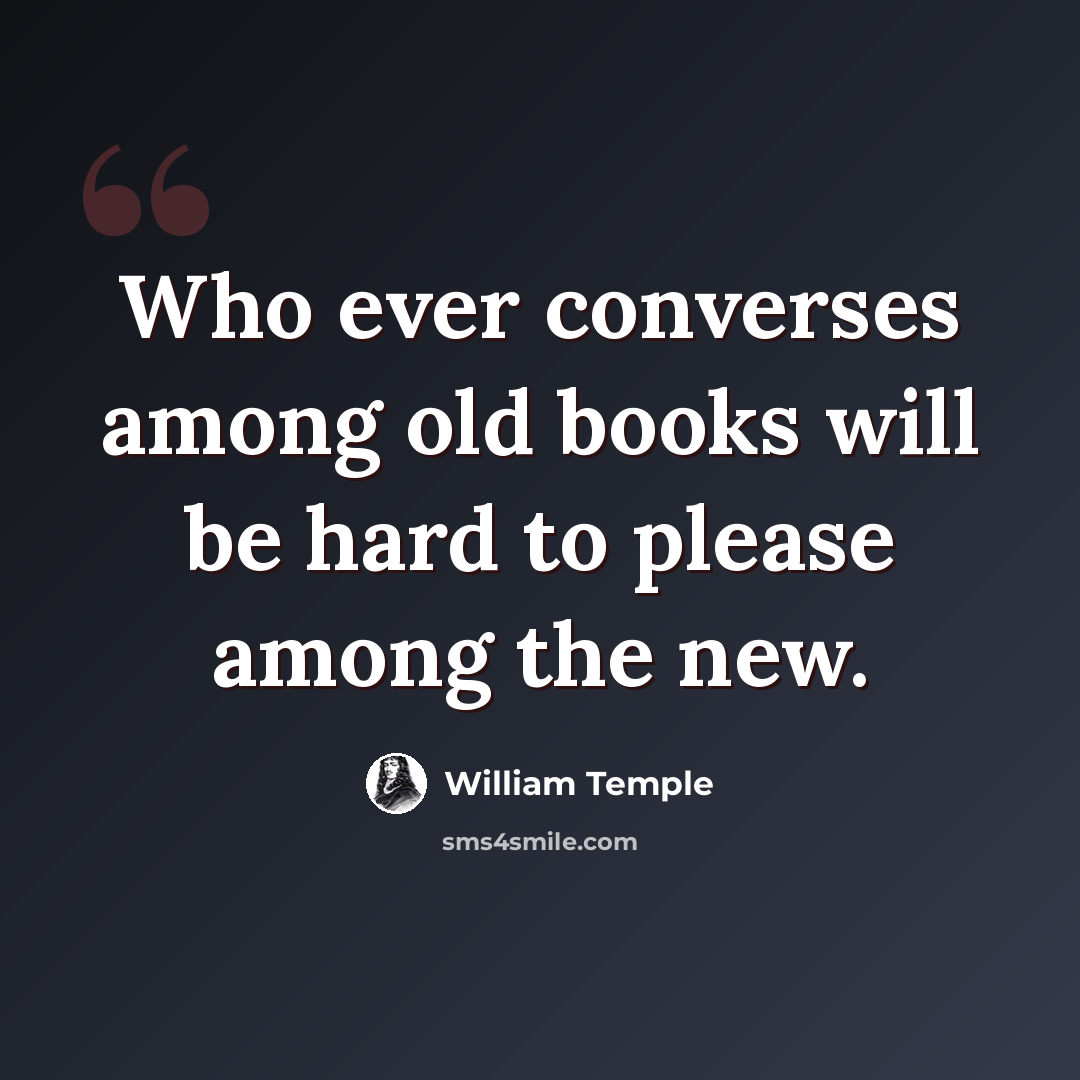 “Who ever converses among old books will be hard to please among the new.” quote by William Temple