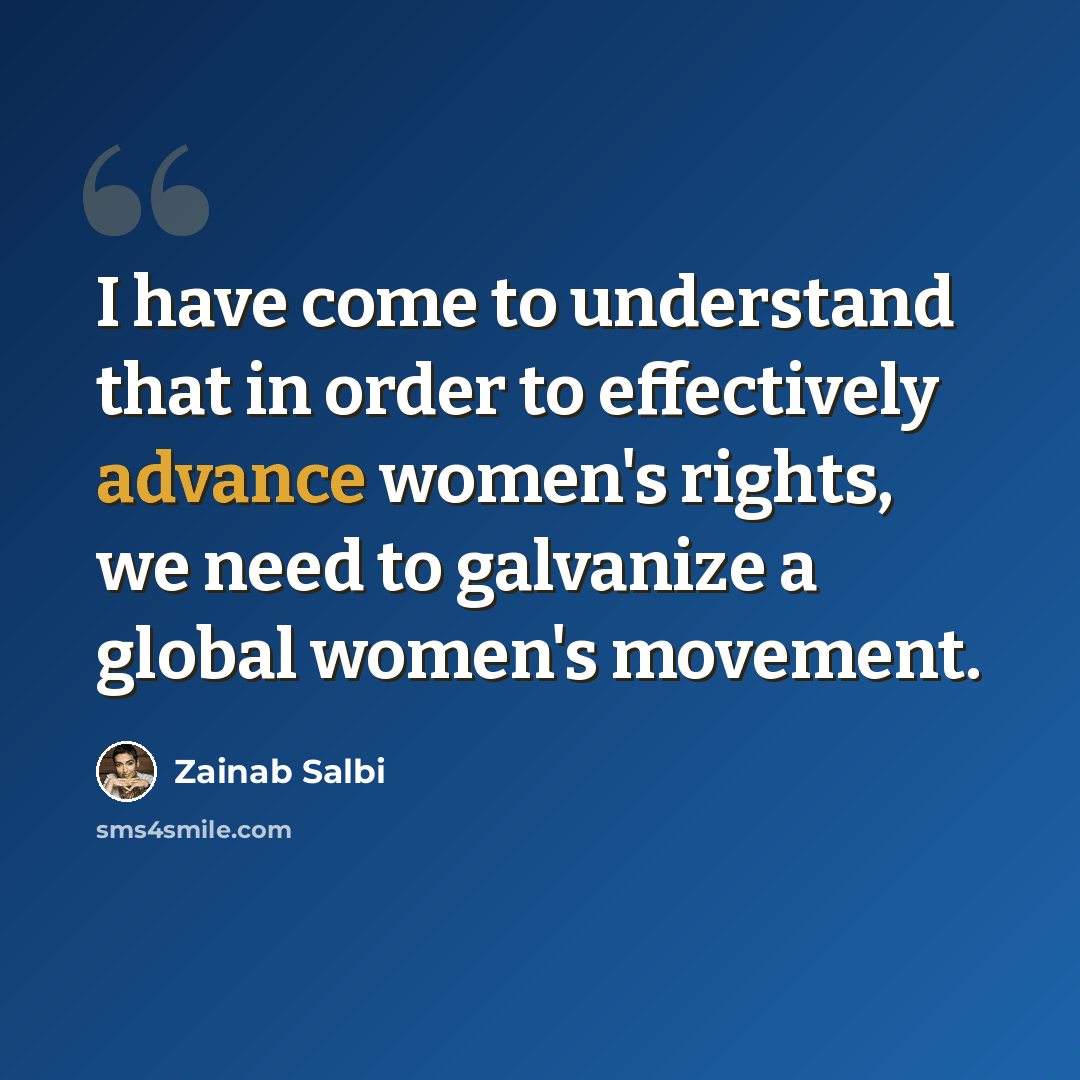 “I have come to understand that in order to effectively advance women's rights, we need to galvanize a global women's movement.” quote by Zainab Salbi
