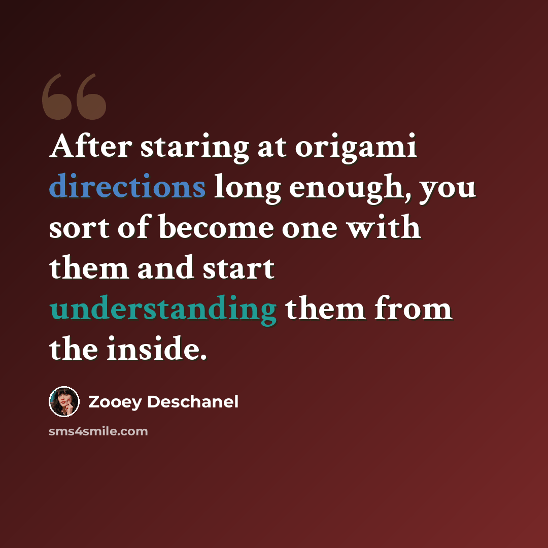 “After staring at origami directions long enough, you sort of become one with them and start understanding them from the inside.” quote by Zooey Deschanel