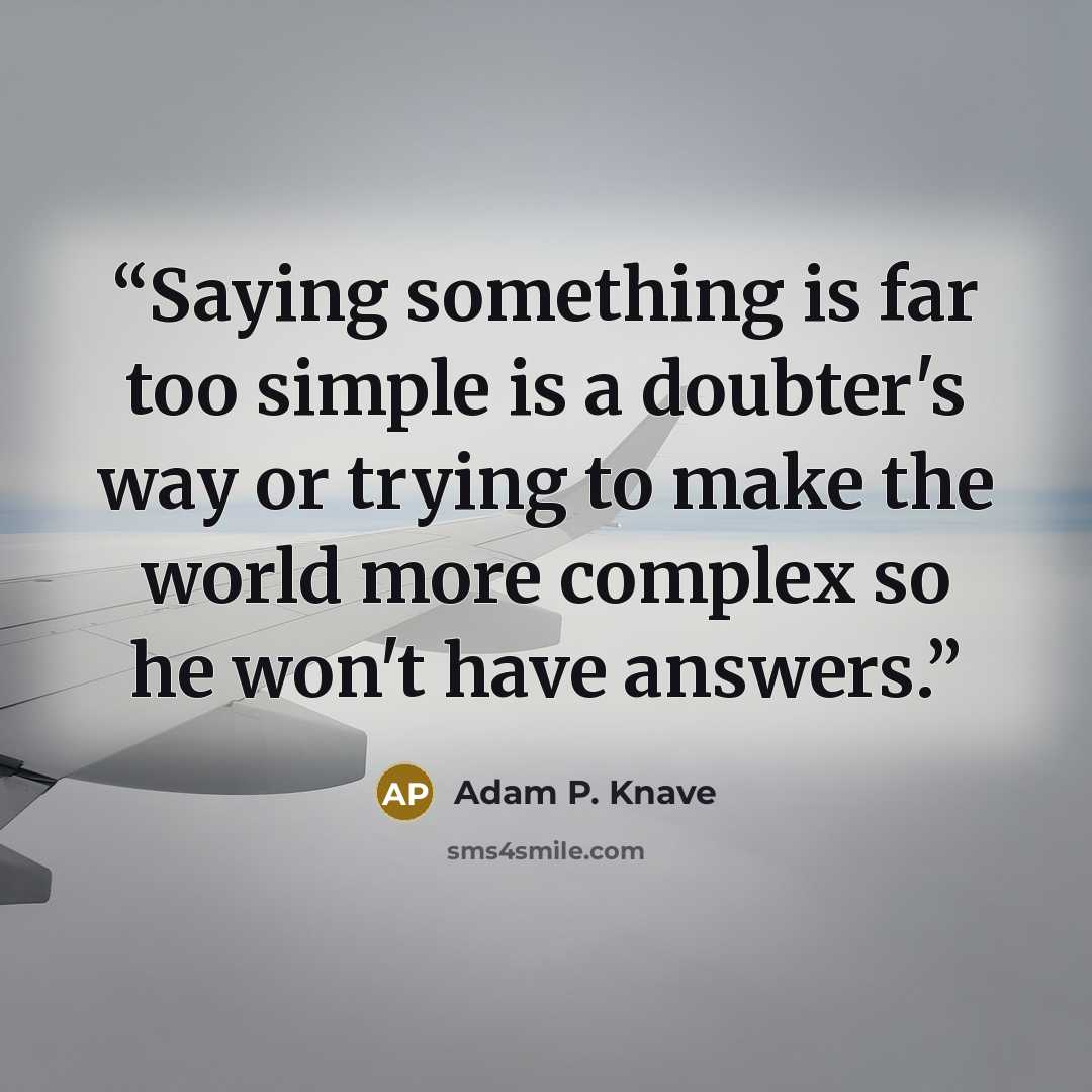 “Saying something is far too simple is a doubter's way or trying to make the world more complex so he won't have answers.” quote by Adam P. Knave