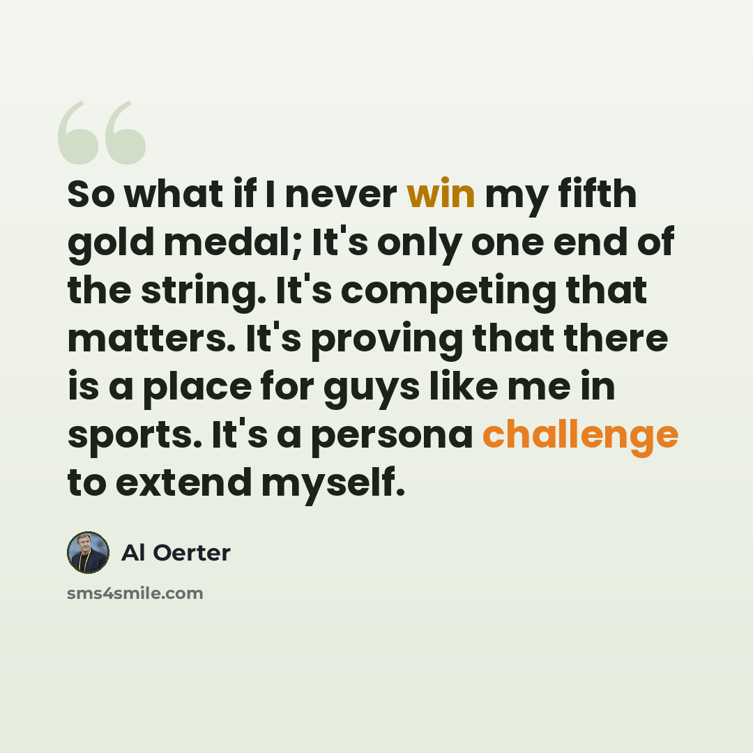 “So what if I never win my fifth gold medal; It's only one end of the string. It's competing that matters. It's proving that there is a place for guys like me in sports. It's a persona challenge to extend myself.” quote by Al Oerter