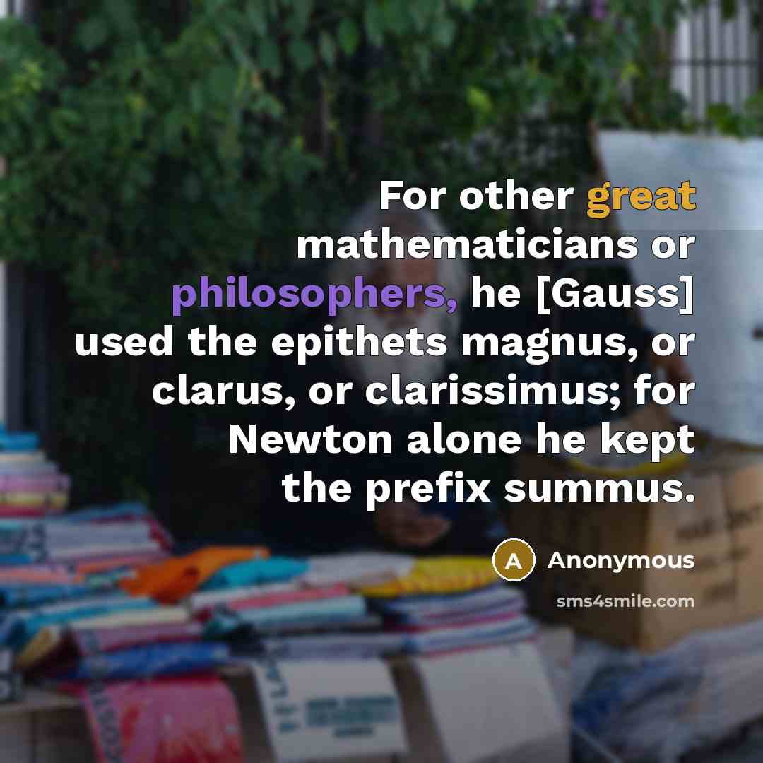 “For other great mathematicians or philosophers, he [Gauss] used the epithets magnus, or clarus, or clarissimus; for Newton alone he kept the prefix summus.” quote by Anonymous