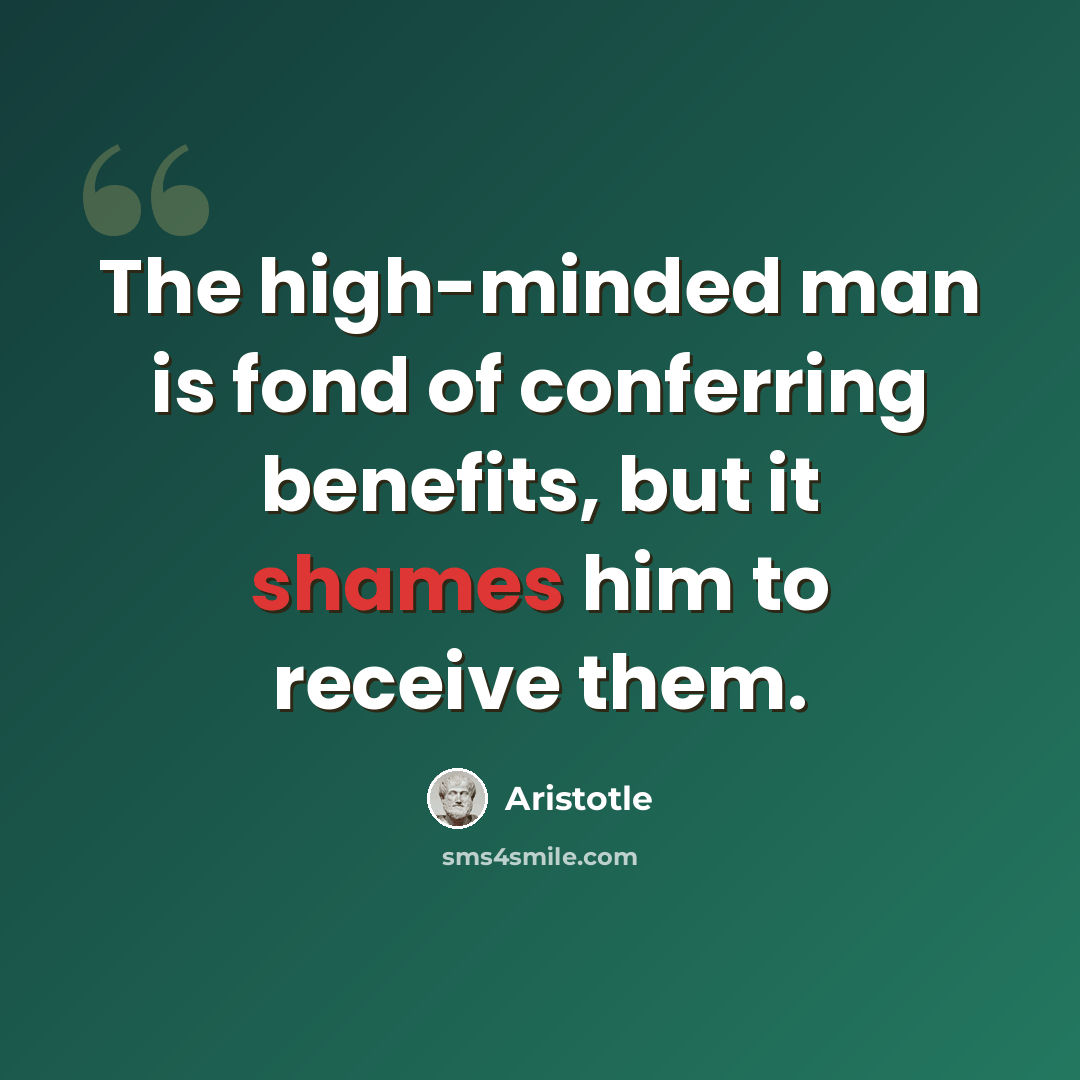 “The high-minded man is fond of conferring benefits, but it shames him to receive them.” quote by Aristotle