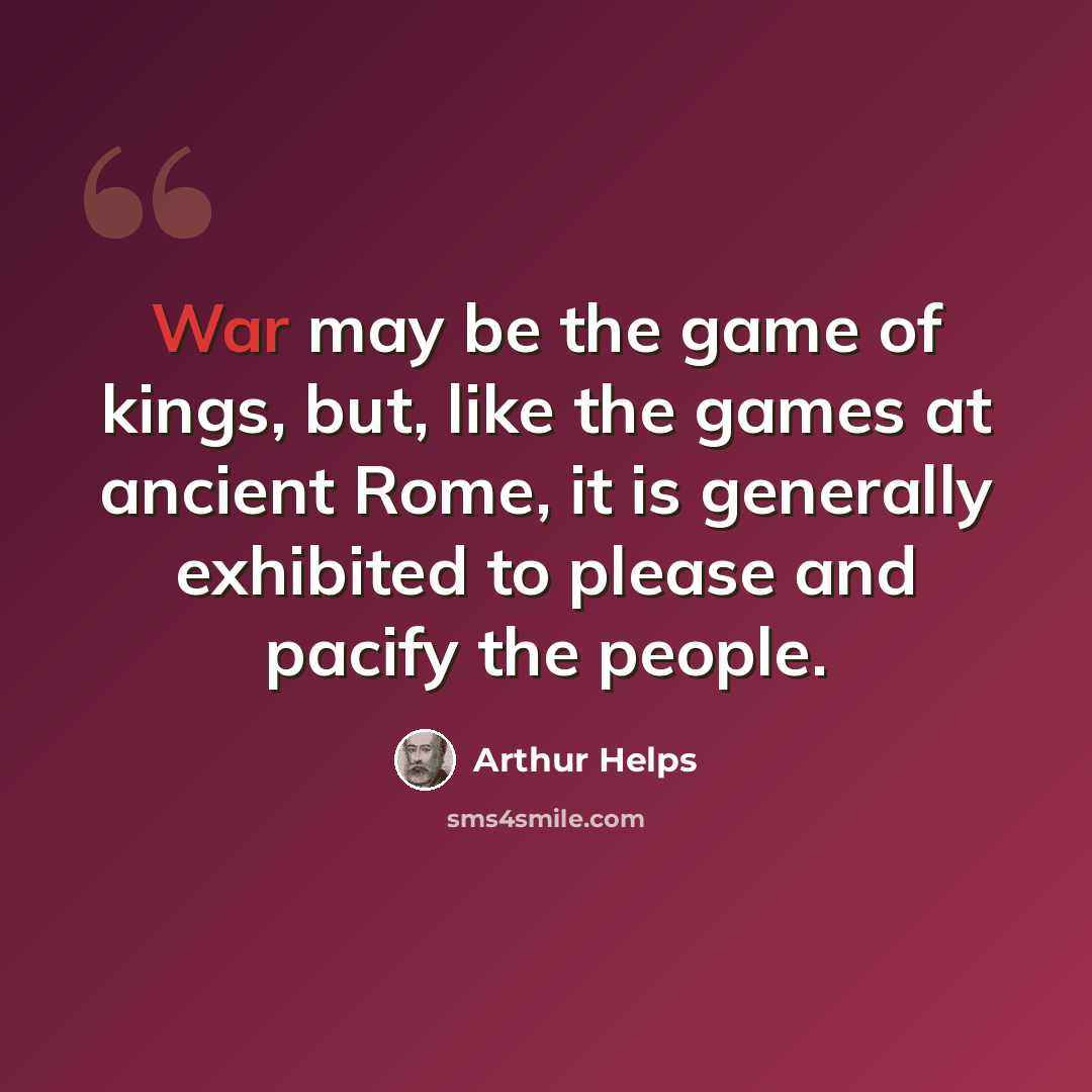 “War may be the game of kings, but, like the games at ancient Rome, it is generally exhibited to please and pacify the people.” quote by Arthur Helps