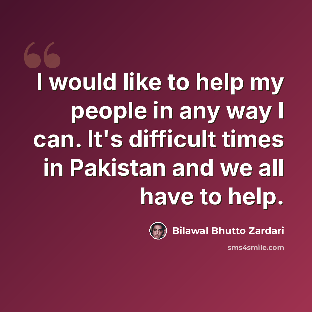 “I would like to help my people in any way I can. It's difficult times in Pakistan and we all have to help.” quote by Bilawal Bhutto Zardari