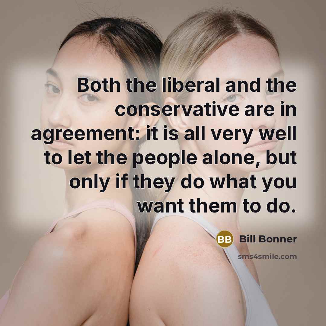 “Both the liberal and the conservative are in agreement: it is all very well to let the people alone, but only if they do what you want them to do.” quote by Bill Bonner
