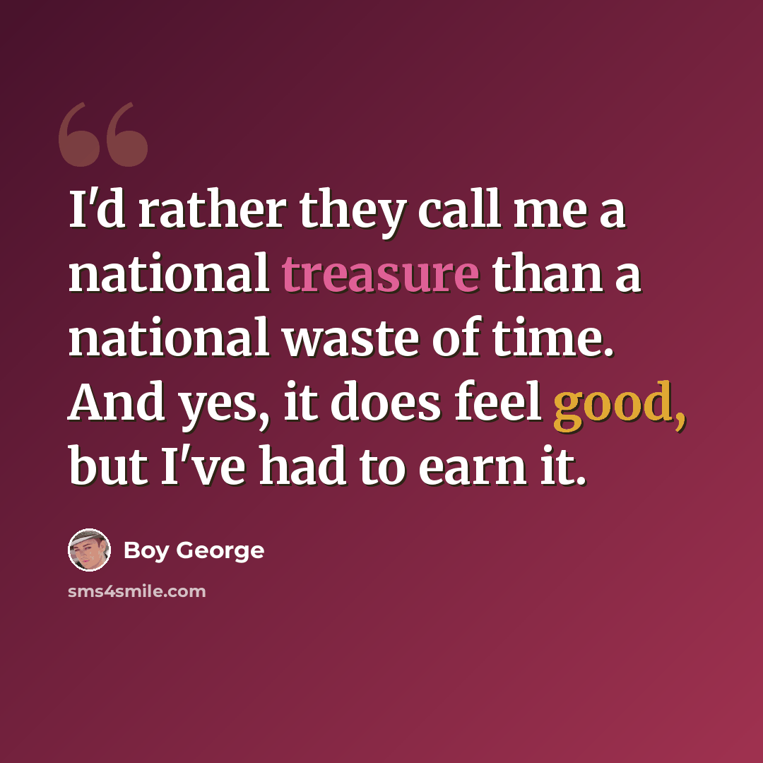 “I'd rather they call me a national treasure than a national waste of time. And yes, it does feel good, but I've had to earn it.” quote by Boy George