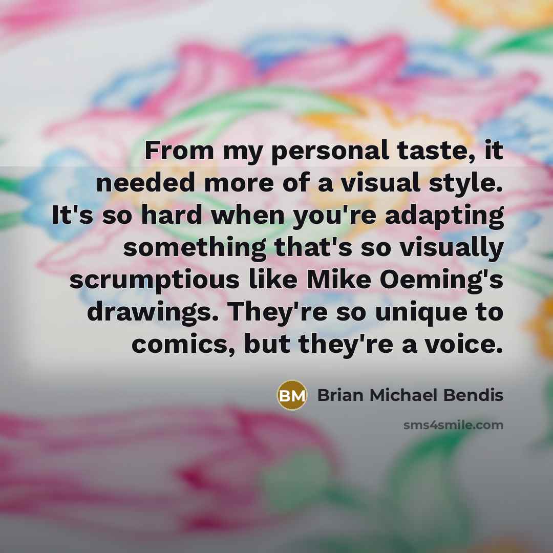 “From my personal taste, it needed more of a visual style. It's so hard when you're adapting something that's so visually scrumptious like Mike Oeming's drawings. They're so unique to comics, but they're a voice.” quote by Brian Michael Bendis