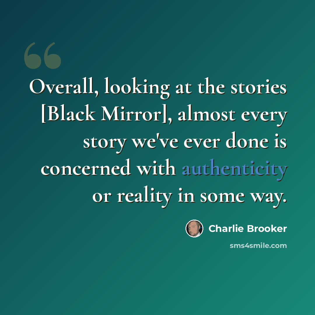 “Overall, looking at the stories [Black Mirror], almost every story we've ever done is concerned with authenticity or reality in some way.” quote by Charlie Brooker