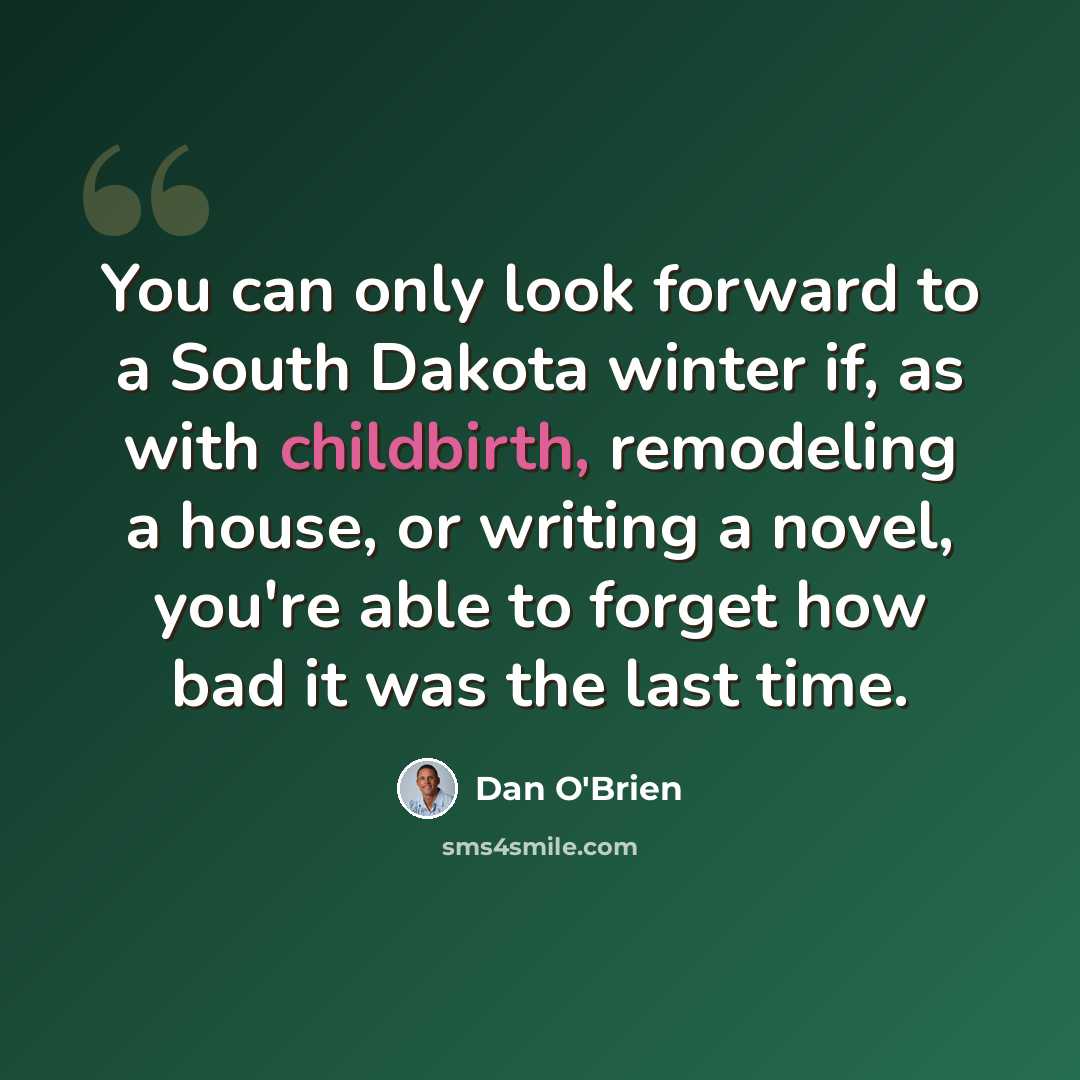 “You can only look forward to a South Dakota winter if, as with childbirth, remodeling a house, or writing a novel, you're able to forget how bad it was the last time.” quote by Dan O'Brien