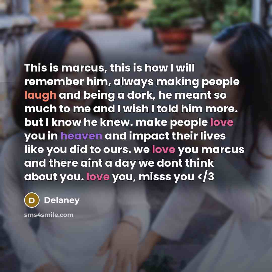 “This is marcus, this is how I will remember him, always making people laugh and being a dork, he meant so much to me and I wish I told him more. but I know he knew. make people love you in heaven and impact their lives like you did to ours. we love you marcus and there aint a day we dont think…” quote by Delaney