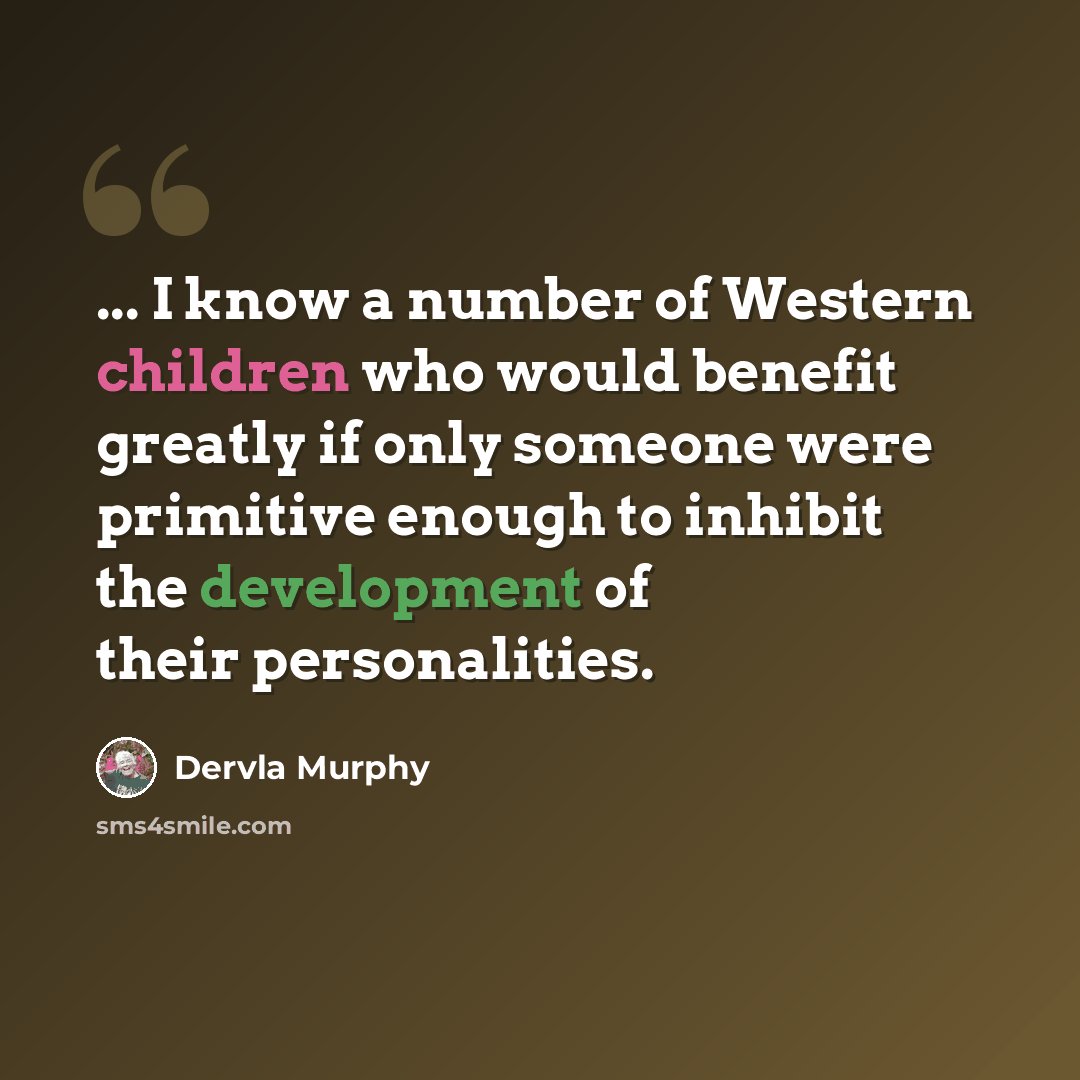 “... I know a number of Western children who would benefit greatly if only someone were primitive enough to inhibit the development of their personalities.” quote by Dervla Murphy