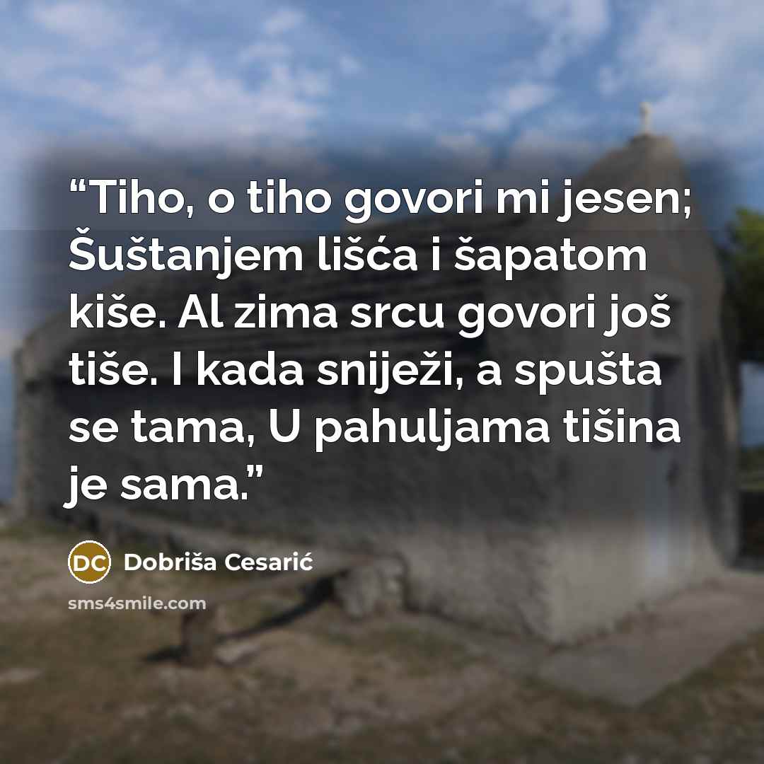 “Tiho, o tiho govori mi jesen; Šuštanjem lišća i šapatom kiše. Al zima srcu govori još tiše. I kada sniježi, a spušta se tama, U pahuljama tišina je sama.” quote by Dobriša Cesarić