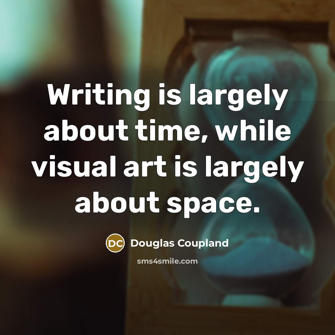 “Writing is largely about time, while visual art is largely about space.” quote by Douglas Coupland