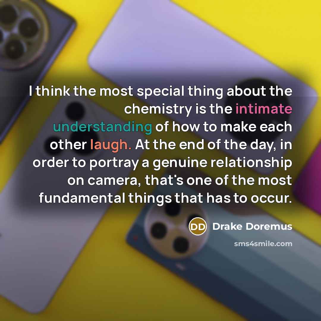 “I think the most special thing about the chemistry is the intimate understanding of how to make each other laugh. At the end of the day, in order to portray a genuine relationship on camera, that's one of the most fundamental things that has to occur.” quote by Drake Doremus
