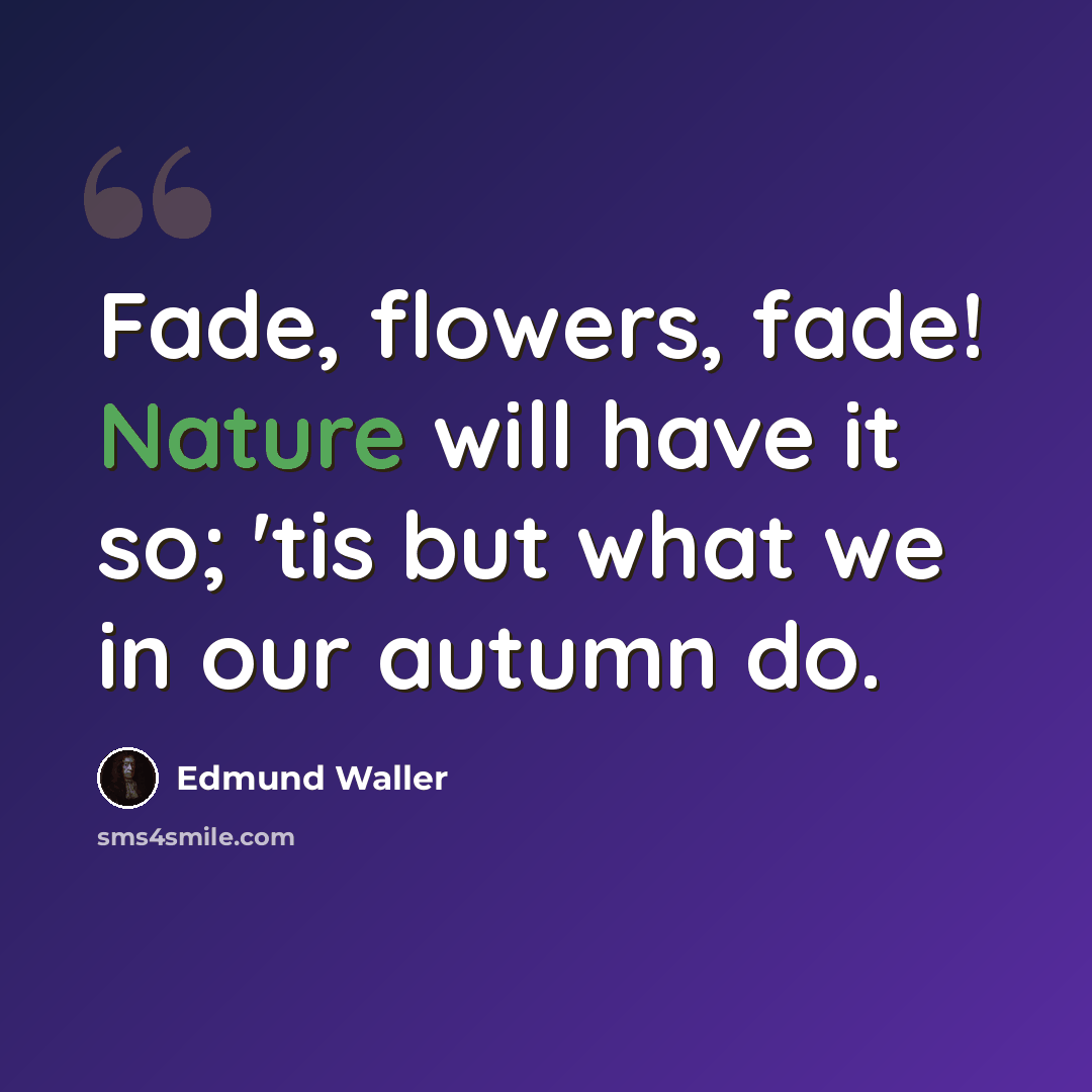 “Fade, flowers, fade! Nature will have it so; 'tis but what we in our autumn do.” quote by Edmund Waller
